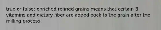 true or false: enriched refined grains means that certain B vitamins and dietary fiber are added back to the grain after the milling process