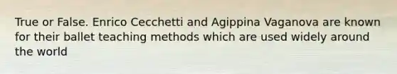 True or False. Enrico Cecchetti and Agippina Vaganova are known for their ballet teaching methods which are used widely around the world