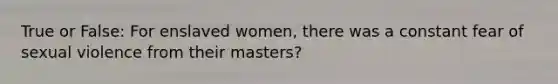 True or False: For enslaved women, there was a constant fear of sexual violence from their masters?