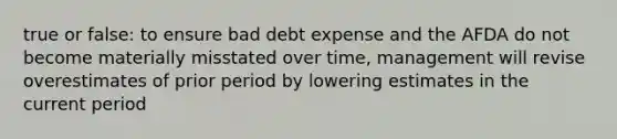 true or false: to ensure bad debt expense and the AFDA do not become materially misstated over time, management will revise overestimates of prior period by lowering estimates in the current period