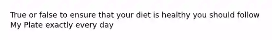 True or false to ensure that your diet is healthy you should follow My Plate exactly every day