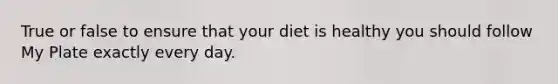 True or false to ensure that your diet is healthy you should follow My Plate exactly every day.