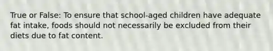 True or False: To ensure that school-aged children have adequate fat intake, foods should not necessarily be excluded from their diets due to fat content.