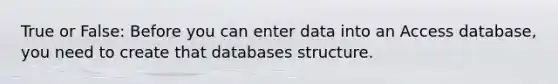 True or False: Before you can enter data into an Access database, you need to create that databases structure.