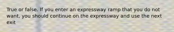 True or false. If you enter an expressway ramp that you do not want, you should continue on the expressway and use the next exit