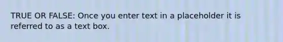 TRUE OR FALSE: Once you enter text in a placeholder it is referred to as a text box.