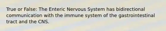 True or False: The Enteric <a href='https://www.questionai.com/knowledge/kThdVqrsqy-nervous-system' class='anchor-knowledge'>nervous system</a> has bidirectional communication with the immune system of the gastrointestinal tract and the CNS.