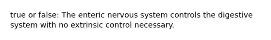 true or false: The enteric nervous system controls the digestive system with no extrinsic control necessary.