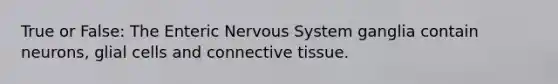 True or False: The Enteric Nervous System ganglia contain neurons, glial cells and connective tissue.