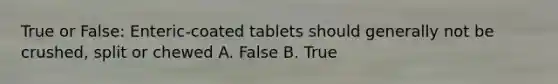 True or False: Enteric-coated tablets should generally not be crushed, split or chewed A. False B. True