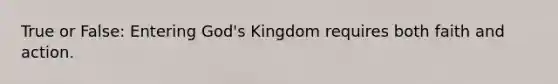 True or False: Entering God's Kingdom requires both faith and action.