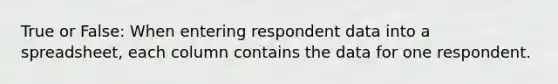 True or False: When entering respondent data into a spreadsheet, each column contains the data for one respondent.