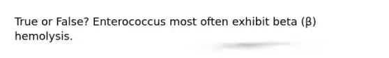 True or False? Enterococcus most often exhibit beta (β) hemolysis.