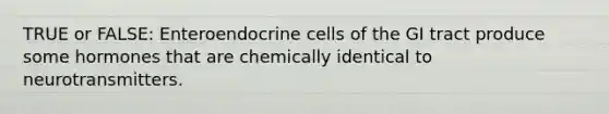 TRUE or FALSE: Enteroendocrine cells of the GI tract produce some hormones that are chemically identical to neurotransmitters.