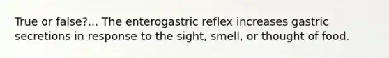 True or false?... The enterogastric reflex increases gastric secretions in response to the sight, smell, or thought of food.