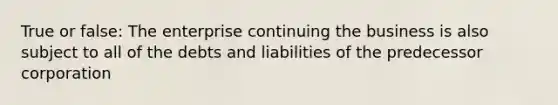 True or false: The enterprise continuing the business is also subject to all of the debts and liabilities of the predecessor corporation