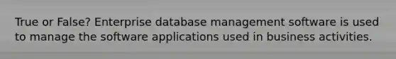 True or False? Enterprise database management software is used to manage the software applications used in business activities.