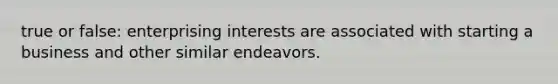 true or false: enterprising interests are associated with starting a business and other similar endeavors.