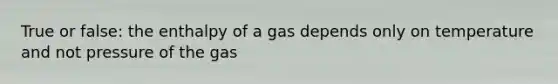 True or false: the enthalpy of a gas depends only on temperature and not pressure of the gas