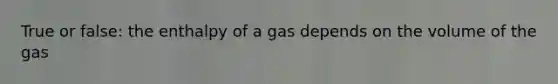 True or false: the enthalpy of a gas depends on the volume of the gas