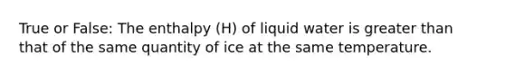 True or False: The enthalpy (H) of liquid water is greater than that of the same quantity of ice at the same temperature.