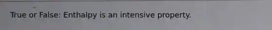 True or False: Enthalpy is an intensive property.