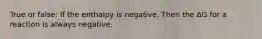 True or false: If the enthalpy is negative. Then the ΔG for a reaction is always negative.