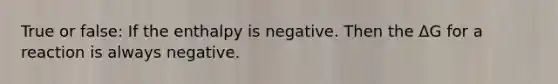 True or false: If the enthalpy is negative. Then the ΔG for a reaction is always negative.