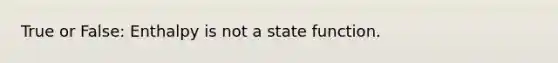 True or False: Enthalpy is not a state function.