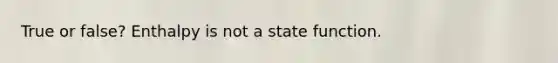 True or false? Enthalpy is not a state function.