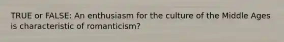 TRUE or FALSE: An enthusiasm for the culture of the Middle Ages is characteristic of romanticism?