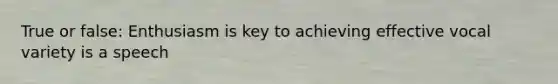 True or false: Enthusiasm is key to achieving effective vocal variety is a speech