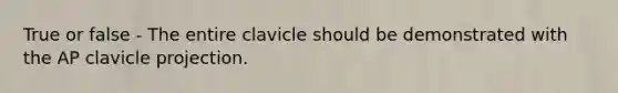 True or false - The entire clavicle should be demonstrated with the AP clavicle projection.