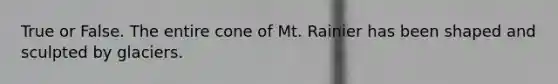 True or False. The entire cone of Mt. Rainier has been shaped and sculpted by glaciers.