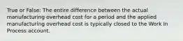 True or False: The entire difference between the actual manufacturing overhead cost for a period and the applied manufacturing overhead cost is typically closed to the Work In Process account.