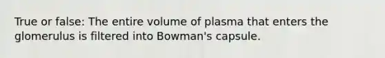 True or false: The entire volume of plasma that enters the glomerulus is filtered into Bowman's capsule.