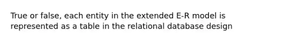 True or false, each entity in the extended E-R model is represented as a table in the relational database design