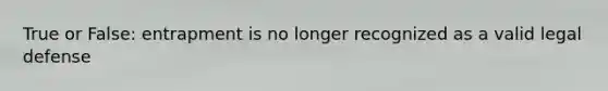 True or False: entrapment is no longer recognized as a valid legal defense