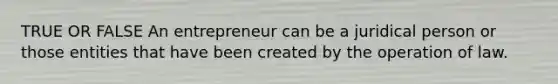 TRUE OR FALSE An entrepreneur can be a juridical person or those entities that have been created by the operation of law.