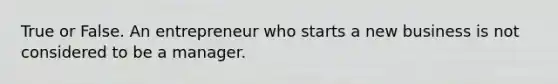 True or False. An entrepreneur who starts a new business is not considered to be a manager.