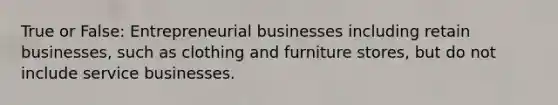 True or False: Entrepreneurial businesses including retain businesses, such as clothing and furniture stores, but do not include service businesses.