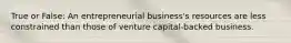 True or False: An entrepreneurial business's resources are less constrained than those of venture capital-backed business.