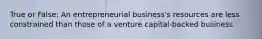 True or False: An entrepreneurial business's resources are less constrained than those of a venture capital-backed business