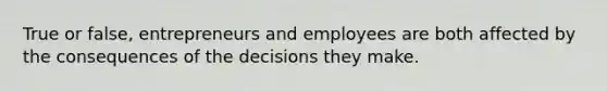 True or false, entrepreneurs and employees are both affected by the consequences of the decisions they make.