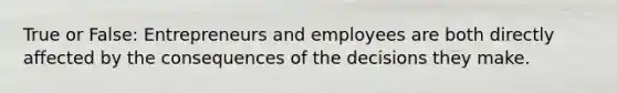 True or False: Entrepreneurs and employees are both directly affected by the consequences of the decisions they make.