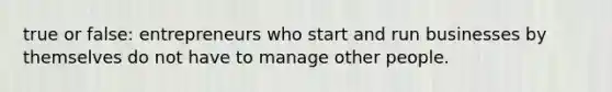 true or false: entrepreneurs who start and run businesses by themselves do not have to manage other people.