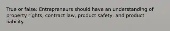 True or false: Entrepreneurs should have an understanding of property rights, contract law, product safety, and product liability.