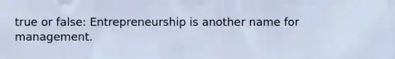 true or false: Entrepreneurship is another name for management.