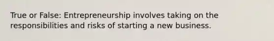 True or False: Entrepreneurship involves taking on the responsibilities and risks of starting a new business.