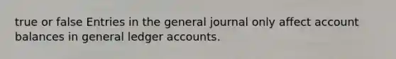 true or false Entries in the general journal only affect account balances in general ledger accounts.